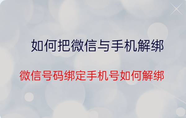 如何把微信与手机解绑 微信号码绑定手机号如何解绑？